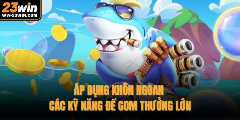 Áp dụng khôn ngoan các kỹ năng để gom thưởng lớn