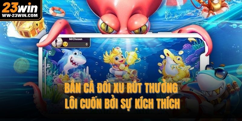 Bắn cá đổi xu rút thưởng lôi cuốn bởi sự kích thích