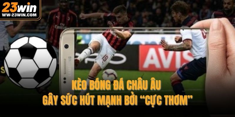 Kèo bóng đá châu Âu gây sức hút mạnh bởi “cực thơm”