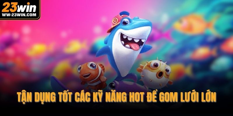 Tận dụng tốt các kỹ năng hot để gom lưới lớn